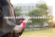 中国医科大学药学专业_药学专业考研考什么学校比较好