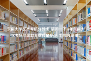 东南大学艺术考研分数线_请问一下06年东南大学考研的录取分数线是多少-工科的.谢谢!!