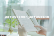 湖南大学专业全国排名_湖南大学专业排行榜