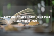 东南大学各专业历年考研分数线_求东南大学计算机考研历年分数线