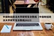 中南财经政法大学研究生分数线（中南财经政法大学研究生分数线2023）