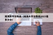 湘潭大学分数线（湘潭大学分数线2023是多少分）