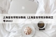 上海音乐学院分数线（上海音乐学院分数线艺考2021）