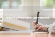 宁夏大学法学考研分数线_法硕考研分数线