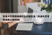 天津大学考研成绩什么时候出来（天津大学考研成绩公布时间）