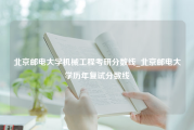 北京邮电大学机械工程考研分数线_北京邮电大学历年复试分数线