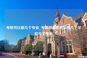 考研可以报几个专业_考研报志愿可以报几个学校几个专业