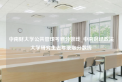 中南财大学公共管理考研分数线_中南财经政法大学研究生去年录取分数线