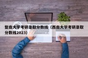 暨南大学考研录取分数线（西南大学考研录取分数线2023）