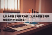 北京协和医学院研究生院（北京协和医学院研究生院2024招生简章）