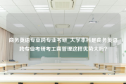 商务英语专业跨专业考研_大学本科是商务英语跨专业考研考工商管理这样优势大吗？