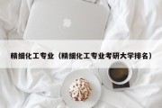 精细化工专业（精细化工专业考研大学排名）