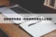 在职研究生报名（在职研究生报名入口官网）