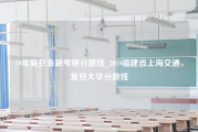 19年复旦金融考研分数线_2019福建省上海交通，复旦大学分数线