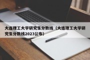 大连理工大学研究生分数线（大连理工大学研究生分数线2023公布）