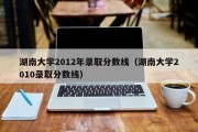 湖南大学2012年录取分数线（湖南大学2010录取分数线）