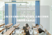 云南大学计算机学院考研分数线_云南大学研究生院的考分是多少？