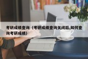 考研成绩查询（考研成绩查询关闭后,如何查询考研成绩）