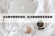 北大数学研究生招生（北大数院研究生招生网）