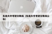 东南大学考研分数线（东南大学考研分数线公布）