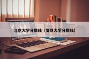 北京大学分数线（复旦大学分数线）