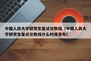 中国人民大学研究生复试分数线（中国人民大学研究生复试分数线什么时候发布）