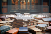 计算机编程的专业_大学要学计算机编程是什么专业？