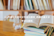 2023西南交大建筑学考研分数线_西南交通大学考研分数线