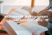 南京大学新闻学推免_南京大学2022年招新闻学全曰制硕士研究生多少名-学制几年-