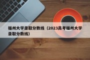 福州大学录取分数线（2023高考福州大学录取分数线）