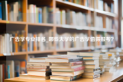 广告学专业排名_哪些大学的广告学值得报考？