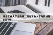 湖北工业大学分数线（湖北工业大学分数线是多少分）