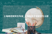 上海师范研究生专业_上海师范大学研究生分数线