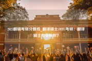 2023翻硕考研分数线_翻译硕士(MTI)考研：翻译硕士专业解析？