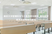 南京大学管理科学与工程考研分数线_南京航空航天大学考研分数线