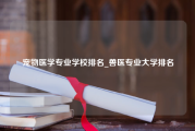 宠物医学专业学校排名_兽医专业大学排名