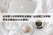 北京理工大学研究生分数线（北京理工大学研究生分数线2023计算机）