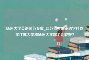 扬州大学英语师范专业_江苏省考研英语学科教学江苏大学和扬州大学哪个比较好？