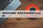 青海大学分数线（青海大学分数线为什么这么低）