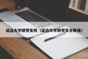 延边大学研究生院（延边大学研究生分数线）