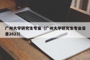 广州大学研究生专业（广州大学研究生专业目录2023）