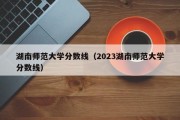 湖南师范大学分数线（2023湖南师范大学分数线）