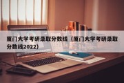 厦门大学考研录取分数线（厦门大学考研录取分数线2022）