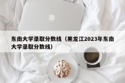 东南大学录取分数线（黑龙江2023年东南大学录取分数线）