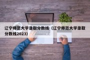 辽宁师范大学录取分数线（辽宁师范大学录取分数线2023）