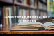 2018西南财大推免录取_西南财经大学一般复试的时间和方式怎样