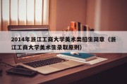 2014年浙江工商大学美术类招生简章（浙江工商大学美术生录取原则）