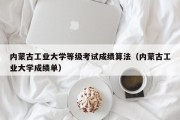 内蒙古工业大学等级考试成绩算法（内蒙古工业大学成绩单）