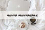 研究生学费（研究生学费退费规定）