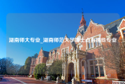 湖南师大专业_湖南师范大学博士点有哪些专业